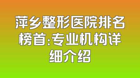 萍乡整形医院排名榜首：专业机构详细介绍