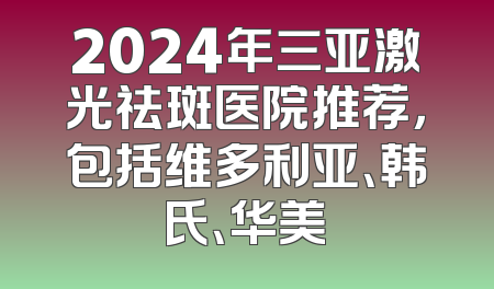 2024年三亚激光祛斑医院推荐，包括维多利亚、韩氏、华美