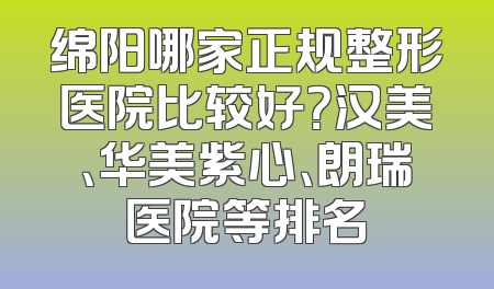 绵阳哪家正规整形医院比较好？汉美、华美紫心、朗瑞医院等排名