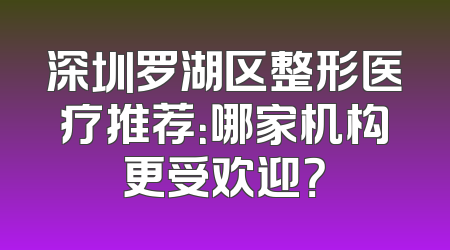 深圳罗湖区整形医疗推荐：哪家机构更受欢迎？