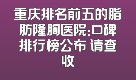 重庆排名前五的脂肪隆胸医院：口碑排行榜公布 请查收