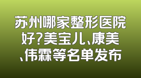 苏州哪家整形医院好？美宝儿、康美、伟霖等名单发布