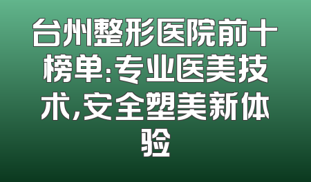 台州整形医院前十榜单：专业医美技术，安全塑美新体验