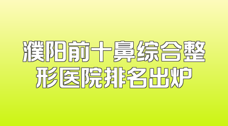 濮阳前十鼻综合整形医院排名出炉