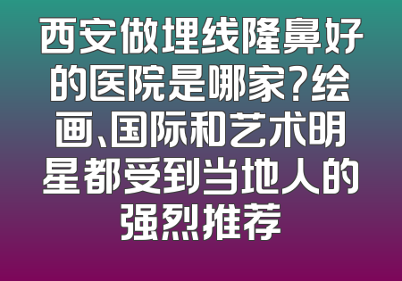 西安做埋线隆鼻好的医院是哪家？绘画、国际和艺术明星都受到当地人的强烈推荐