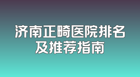 济南正畸医院排名及推荐指南