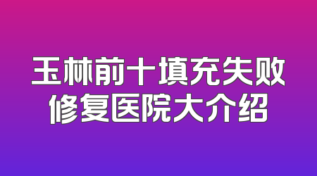 玉林前十填充失败修复医院大介绍