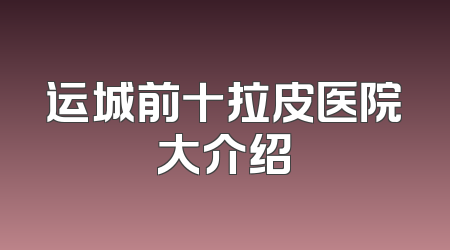 运城前十拉皮医院大介绍