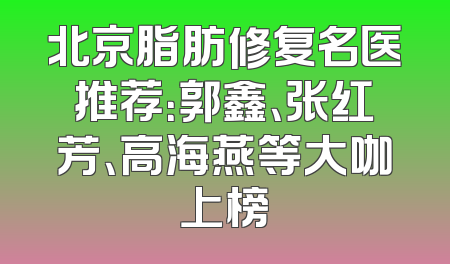 北京脂肪修复名医推荐：郭鑫、张红芳、高海燕等大咖上榜
