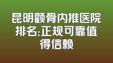昆明颧骨内推医院排名：正规可靠值得信赖