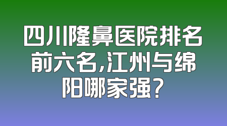 四川隆鼻医院排名前六名，江州与绵阳哪家强？