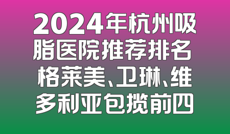 2024年杭州吸脂医院推荐排名 格莱美、卫琳、维多利亚包揽前四