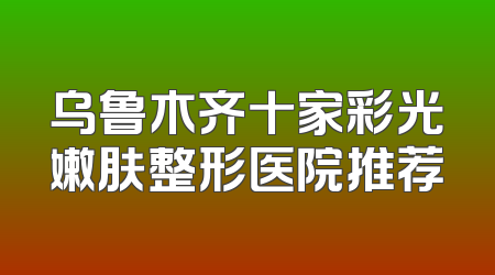 乌鲁木齐十家彩光嫩肤整形医院推荐