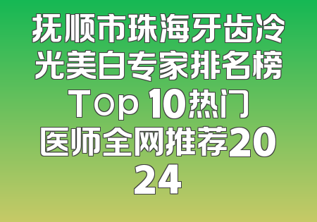 抚顺市珠海牙齿冷光美白专家排名榜Top 10热门医师全网推荐2024