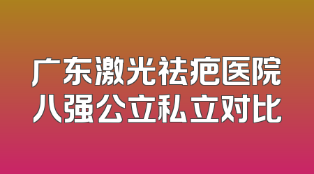 广东激光祛疤医院八强公立私立对比