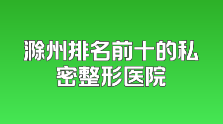 滁州排名前十的私密整形医院