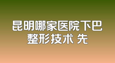 昆明哪家医院下巴整形技术領先