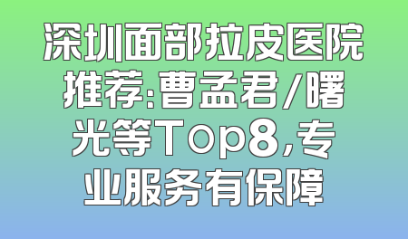 深圳面部拉皮医院推荐：曹孟君/曙光等Top8，专业服务有保障
