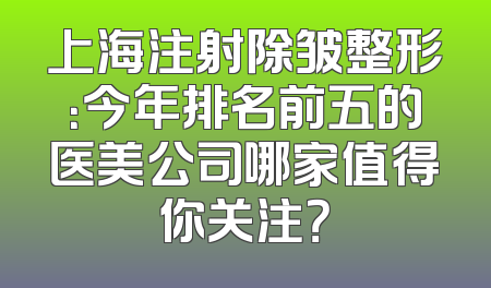 上海注射除皱整形：今年排名前五的医美公司哪家值得你关注？