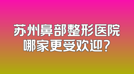 苏州鼻部整形医院哪家更受欢迎？