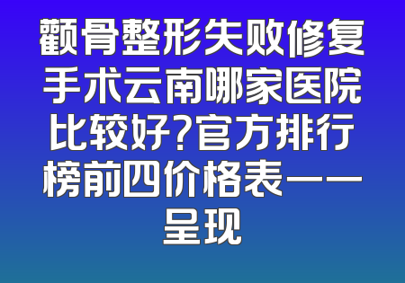 颧骨整形失败修复手术云南哪家医院比较好？官方排行榜前四价格表一一呈现