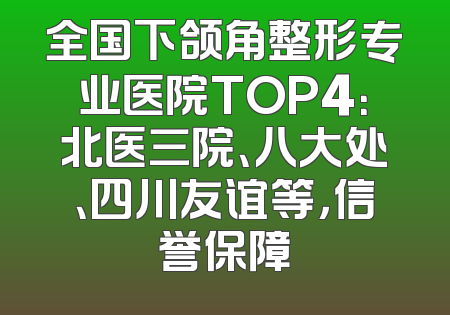 全国下颌角整形专业医院TOP4：北医三院、八大处、四川友谊等，信誉保障