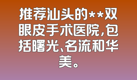 推荐汕头的**双眼皮手术医院，包括曙光、名流和华美。