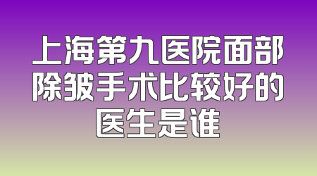 上海第九医院面部除皱手术比较好的医生是谁