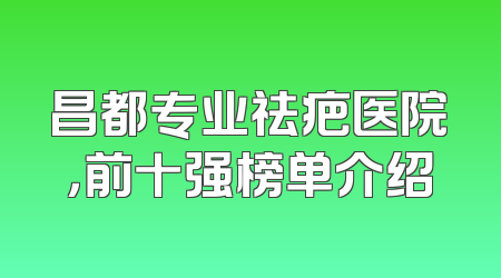 昌都专业祛疤医院，前十强榜单介绍