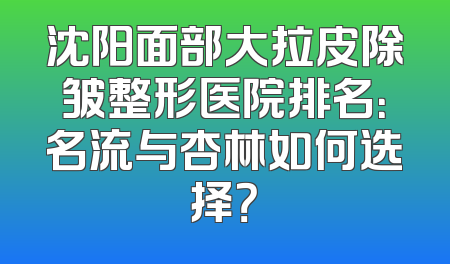 沈阳面部大拉皮除皱整形医院排名：名流与杏林如何选择？