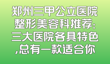 郑州三甲公立医院整形美容科推荐：三大医院各具特色，总有一款适合你