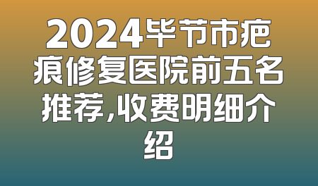 2024毕节市疤痕修复医院前五名推荐，收费明细介绍