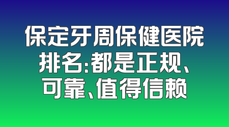 保定牙周保健医院排名：都是正规、可靠、值得信赖