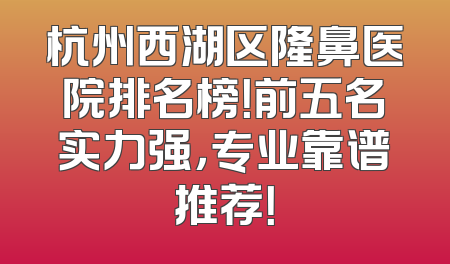 杭州西湖区隆鼻医院排名榜！前五名实力强，专业靠谱推荐！