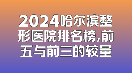 2024哈尔滨整形医院排名榜，前五与前三的较量