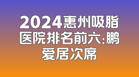 2024惠州吸脂医院排名前六：鹏爱居次席