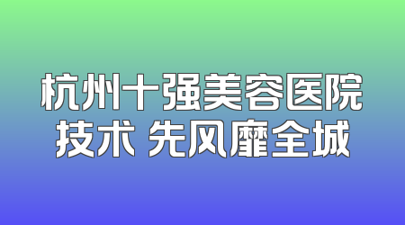 杭州十强美容医院技术領先风靡全城