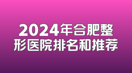 2024年合肥整形医院排名和推荐