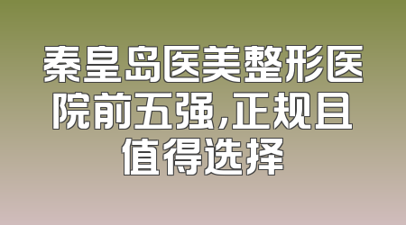 秦皇岛医美整形医院前五强，正规且值得选择