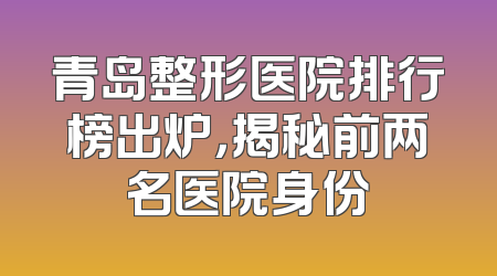 青岛整形医院排行榜出炉，揭秘前两名医院身份