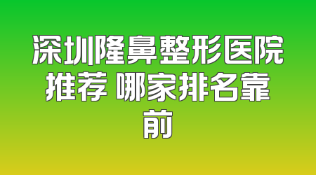 深圳隆鼻整形医院推荐 哪家排名靠前