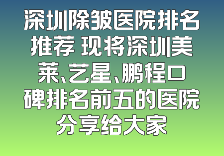 深圳除皱医院排名推荐 现将深圳美莱、艺星、鹏程口碑排名前五的医院分享给大家