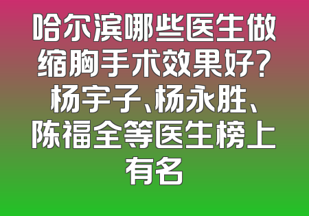 哈尔滨哪些医生做缩胸手术效果好？杨宇子、杨永胜、陈福全等医生榜上有名
