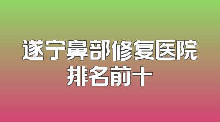 遂宁鼻部修复医院排名前十