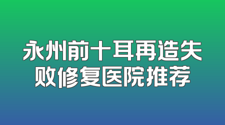 永州前十耳再造失败修复医院推荐