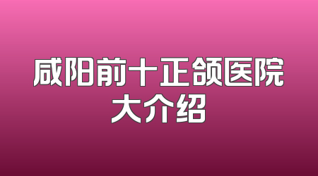 咸阳前十正颌医院大介绍