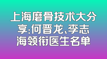 上海磨骨技术大分享：何晋龙、李志海领衔医生名单