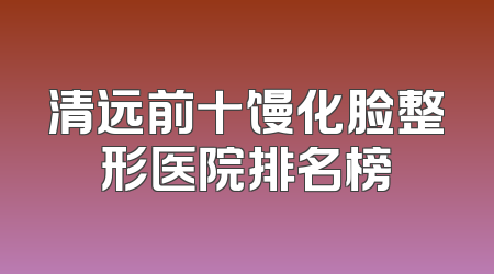 清远前十馒化脸整形医院排名榜
