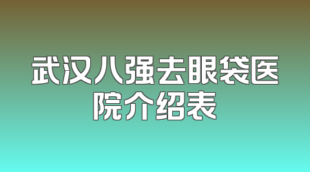 武汉八强去眼袋医院介绍表
