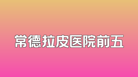 常德拉皮医院前五
